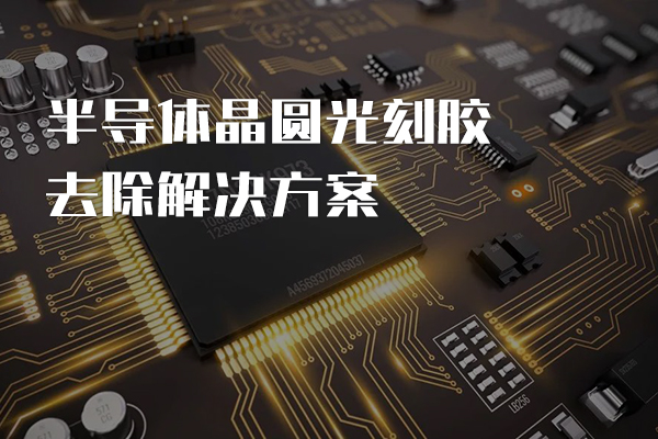 半導體晶圓光刻膠去除解決方案