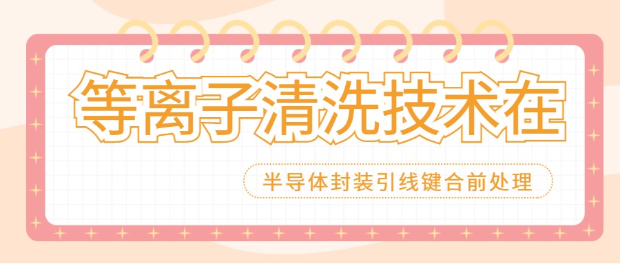 等離子清洗技術在半導體封裝引線鍵合(Wire Bonding)前處理