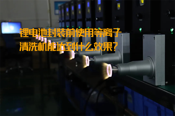 鋰電池封裝前使用等離子清洗機能達到什么效果？