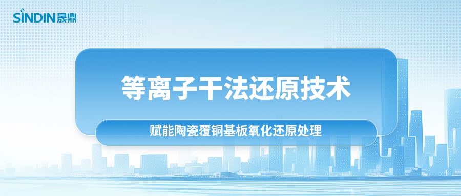 等離子干法還原技術(shù)：賦能陶瓷覆銅基板氧化還原處理